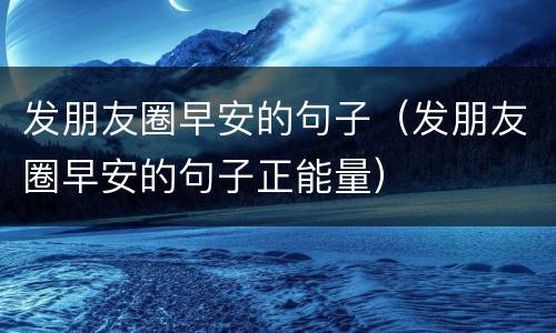 发朋友圈早安的句子（发朋友圈早安的句子正能量）