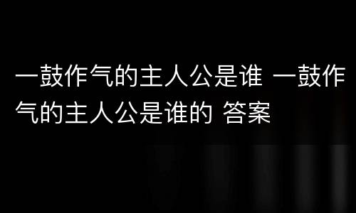 一鼓作气的主人公是谁 一鼓作气的主人公是谁的 答案