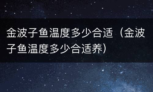 金波子鱼温度多少合适（金波子鱼温度多少合适养）