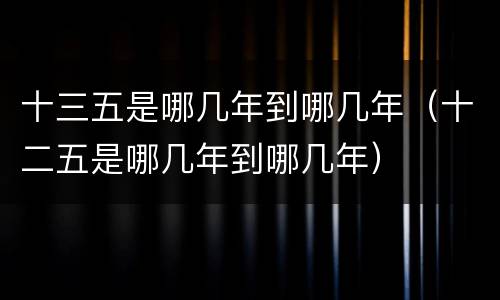 十三五是哪几年到哪几年（十二五是哪几年到哪几年）