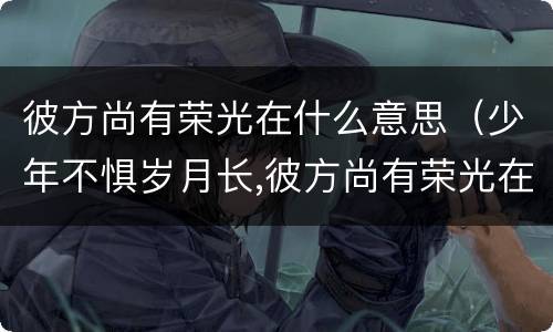 彼方尚有荣光在什么意思（少年不惧岁月长,彼方尚有荣光在翻译）