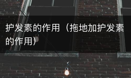 护发素的作用（拖地加护发素的作用）