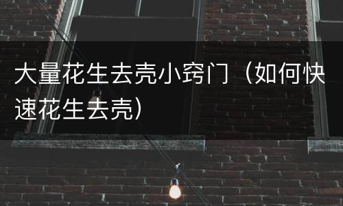 大量花生去壳小窍门（如何快速花生去壳）