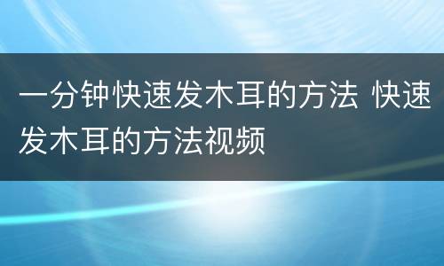 一分钟快速发木耳的方法 快速发木耳的方法视频