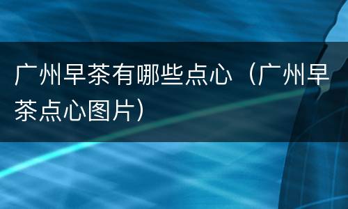 广州早茶有哪些点心（广州早茶点心图片）