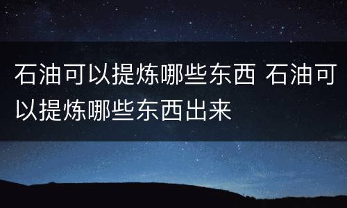 石油可以提炼哪些东西 石油可以提炼哪些东西出来