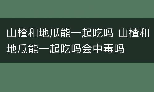 山楂和地瓜能一起吃吗 山楂和地瓜能一起吃吗会中毒吗