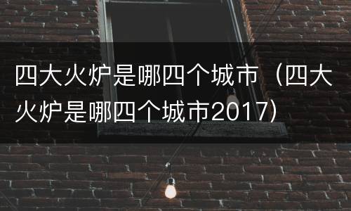 四大火炉是哪四个城市（四大火炉是哪四个城市2017）