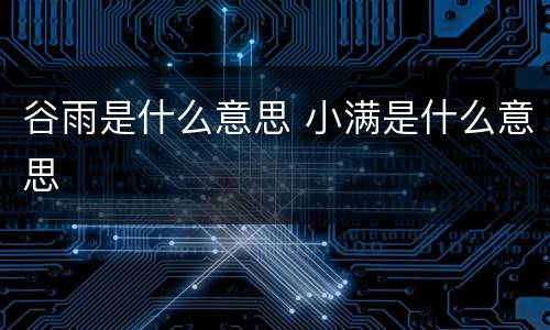 谷雨是什么意思 小满是什么意思