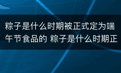 粽子是什么时期被正式定为端午节食品的 粽子是什么时期正式被定为端午节食品的