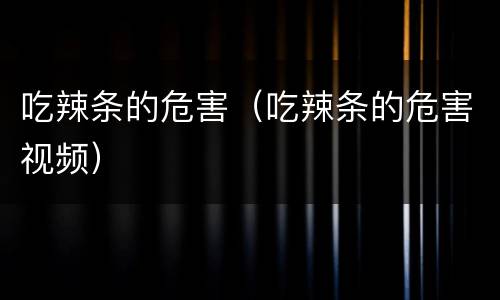 吃辣条的危害（吃辣条的危害视频）