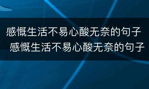 感慨生活不易心酸无奈的句子 感慨生活不易心酸无奈的句子简短图片