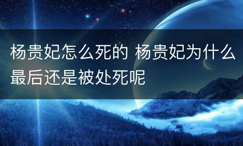 杨贵妃怎么死的 杨贵妃为什么最后还是被处死呢
