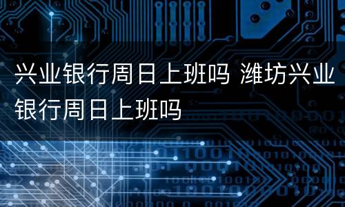 兴业银行周日上班吗 潍坊兴业银行周日上班吗
