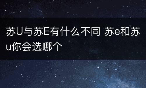 苏U与苏E有什么不同 苏e和苏u你会选哪个