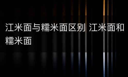 江米面与糯米面区别 江米面和糯米面