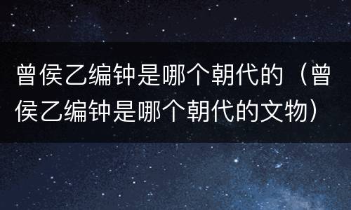 曾侯乙编钟是哪个朝代的（曾侯乙编钟是哪个朝代的文物）