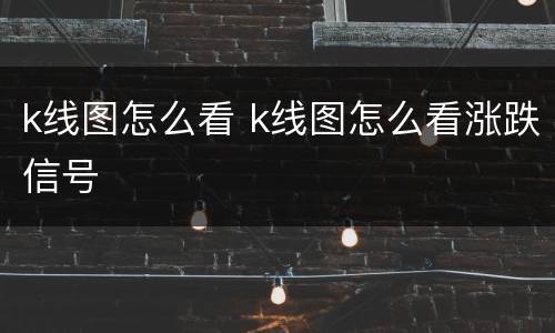 k线图怎么看 k线图怎么看涨跌信号