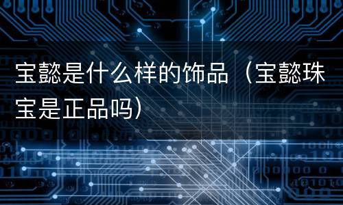 宝懿是什么样的饰品（宝懿珠宝是正品吗）