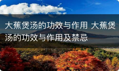 大蕉煲汤的功效与作用 大蕉煲汤的功效与作用及禁忌