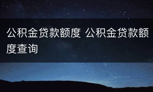 公积金贷款额度 公积金贷款额度查询