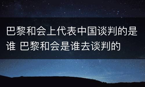 巴黎和会上代表中国谈判的是谁 巴黎和会是谁去谈判的