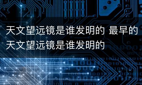 天文望远镜是谁发明的 最早的天文望远镜是谁发明的