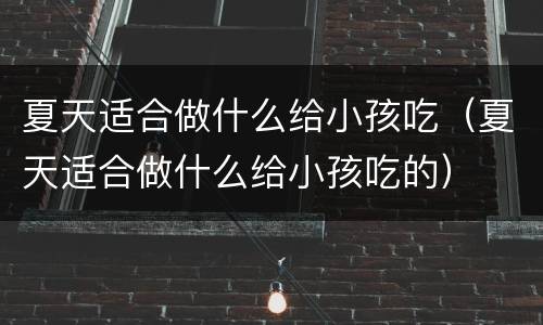 夏天适合做什么给小孩吃（夏天适合做什么给小孩吃的）