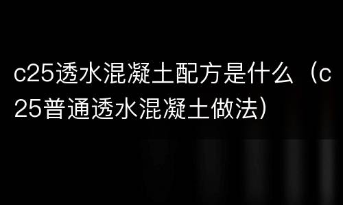 c25透水混凝土配方是什么（c25普通透水混凝土做法）