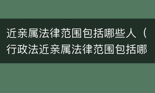 近亲属法律范围包括哪些人（行政法近亲属法律范围包括哪些人）