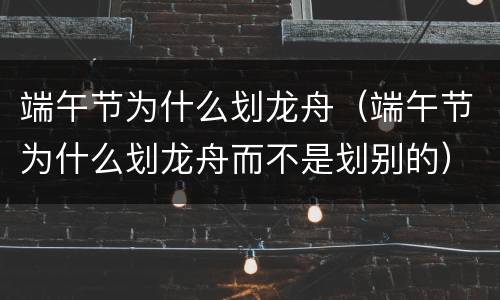 端午节为什么划龙舟（端午节为什么划龙舟而不是划别的）