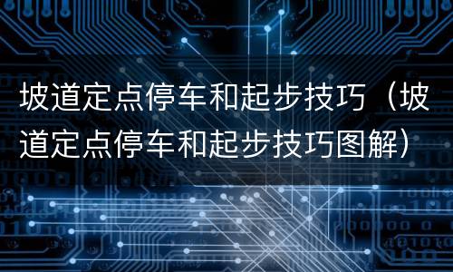 坡道定点停车和起步技巧（坡道定点停车和起步技巧图解）