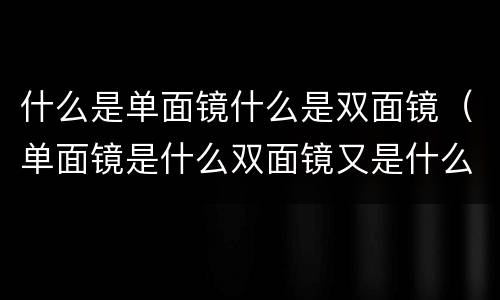 什么是单面镜什么是双面镜（单面镜是什么双面镜又是什么）