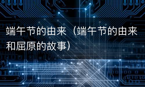 端午节的由来（端午节的由来和屈原的故事）