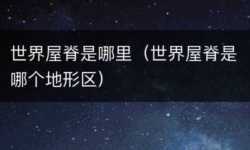 世界屋脊是哪里（世界屋脊是哪个地形区）