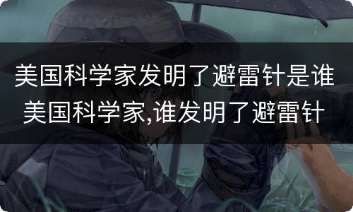 美国科学家发明了避雷针是谁 美国科学家,谁发明了避雷针