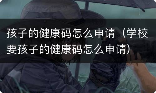孩子的健康码怎么申请（学校要孩子的健康码怎么申请）