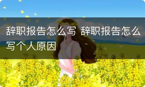 辞职报告怎么写 辞职报告怎么写个人原因