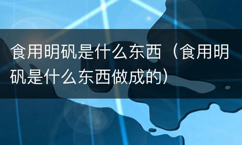 食用明矾是什么东西（食用明矾是什么东西做成的）
