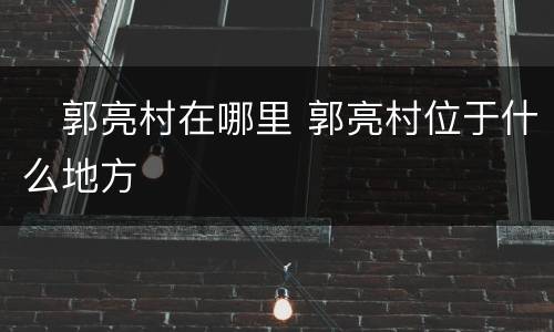 ​郭亮村在哪里 郭亮村位于什么地方