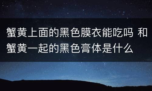 蟹黄上面的黑色膜衣能吃吗 和蟹黄一起的黑色膏体是什么