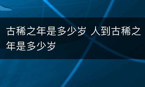 古稀之年是多少岁 人到古稀之年是多少岁