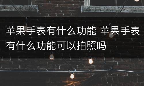 苹果手表有什么功能 苹果手表有什么功能可以拍照吗