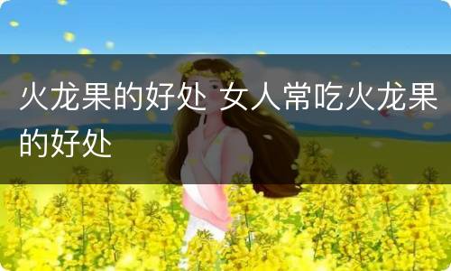 火龙果的好处 女人常吃火龙果的好处