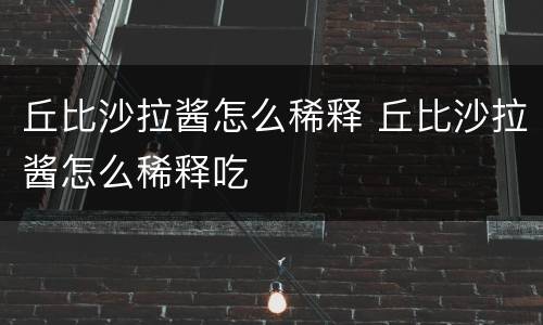 丘比沙拉酱怎么稀释 丘比沙拉酱怎么稀释吃
