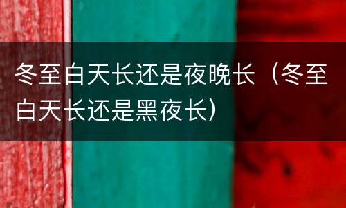 冬至白天长还是夜晚长（冬至白天长还是黑夜长）