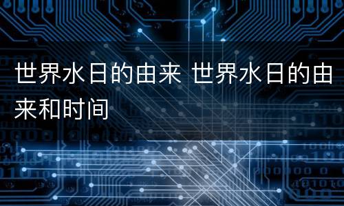 世界水日的由来 世界水日的由来和时间