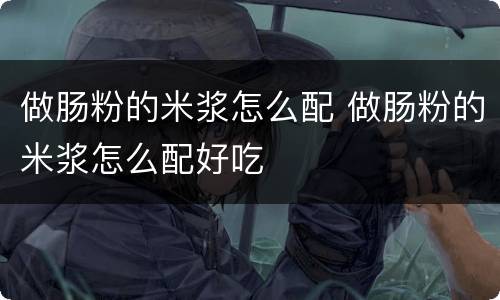 做肠粉的米浆怎么配 做肠粉的米浆怎么配好吃