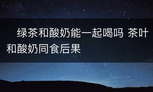 ​绿茶和酸奶能一起喝吗 茶叶和酸奶同食后果