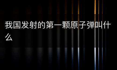 我国发射的第一颗原子弹叫什么